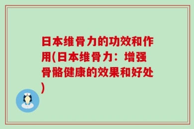 日本维骨力的功效和作用(日本维骨力：增强骨骼健康的效果和好处)