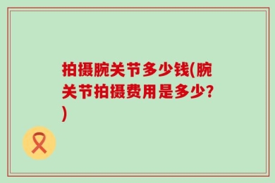 拍摄腕关节多少钱(腕关节拍摄费用是多少？)