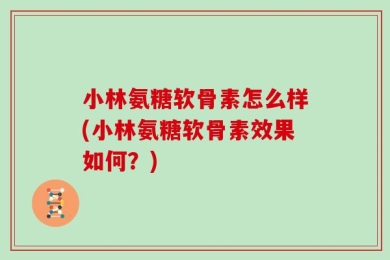 小林氨糖软骨素怎么样(小林氨糖软骨素效果如何？)