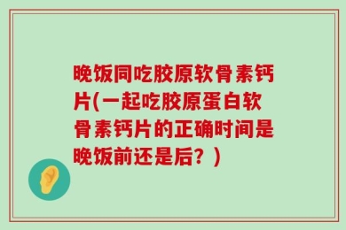 晚饭同吃胶原软骨素钙片(一起吃胶原蛋白软骨素钙片的正确时间是晚饭前还是后？)