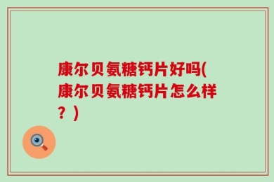 康尔贝氨糖钙片好吗(康尔贝氨糖钙片怎么样？)