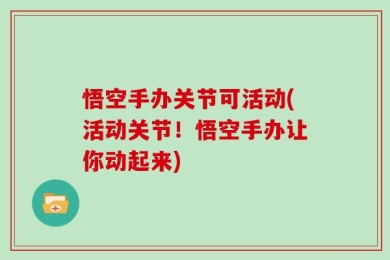 悟空手办关节可活动(活动关节！悟空手办让你动起来)
