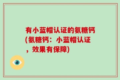 有小蓝帽认证的氨糖钙(氨糖钙：小蓝帽认证，效果有保障)