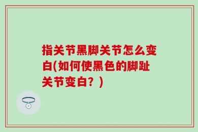 指关节黑脚关节怎么变白(如何使黑色的脚趾关节变白？)