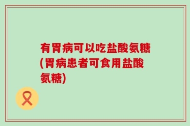 有胃病可以吃盐酸氨糖(胃病患者可食用盐酸氨糖)