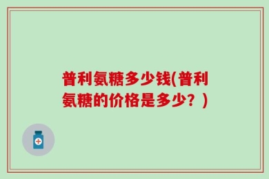 普利氨糖多少钱(普利氨糖的价格是多少？)