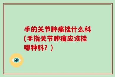 手的关节肿痛挂什么科(手指关节肿痛应该挂哪种科？)