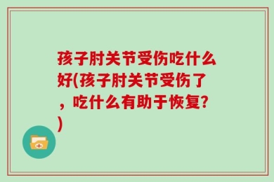 孩子肘关节受伤吃什么好(孩子肘关节受伤了，吃什么有助于恢复？)