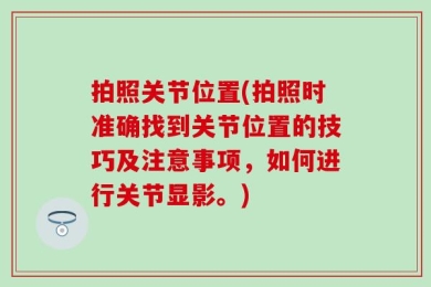 拍照关节位置(拍照时准确找到关节位置的技巧及注意事项，如何进行关节显影。)