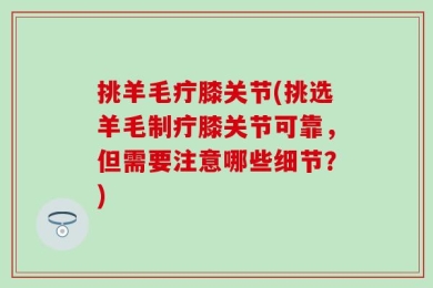 挑羊毛疔膝关节(挑选羊毛制疔膝关节可靠，但需要注意哪些细节？)