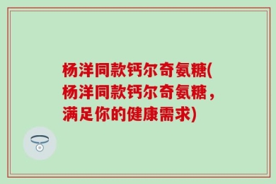 杨洋同款钙尔奇氨糖(杨洋同款钙尔奇氨糖，满足你的健康需求)