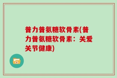 普力普氨糖软骨素(普力普氨糖软骨素：关爱关节健康)