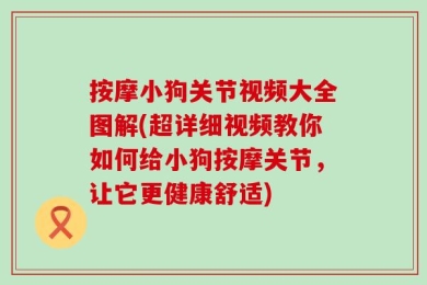 按摩小狗关节视频大全图解(超详细视频教你如何给小狗按摩关节，让它更健康舒适)