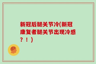 新冠后腿关节冷(新冠康复者腿关节出现冷感？！)