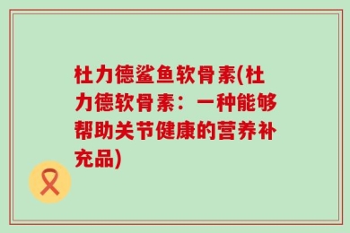 杜力德鲨鱼软骨素(杜力德软骨素：一种能够帮助关节健康的营养补充品)