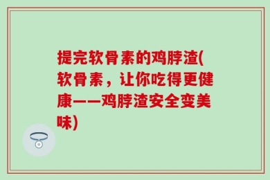 提完软骨素的鸡脖渣(软骨素，让你吃得更健康——鸡脖渣安全变美味)