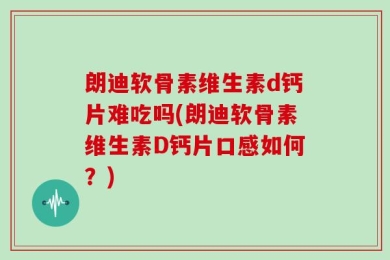 朗迪软骨素维生素d钙片难吃吗(朗迪软骨素维生素D钙片口感如何？)