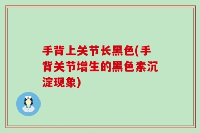 手背上关节长黑色(手背关节增生的黑色素沉淀现象)