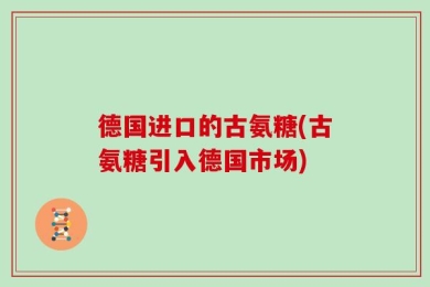 德国进口的古氨糖(古氨糖引入德国市场)