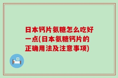 日本钙片氨糖怎么吃好一点(日本氨糖钙片的正确用法及注意事项)