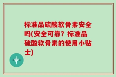 标准品硫酸软骨素安全吗(安全可靠？标准品硫酸软骨素的使用小贴士)