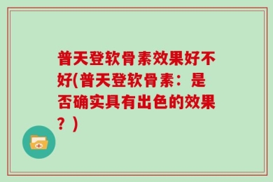 普天登软骨素效果好不好(普天登软骨素：是否确实具有出色的效果？)