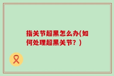 指关节超黑怎么办(如何处理超黑关节？)
