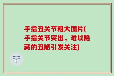 手指丑关节粗大图片(手指关节突出，难以隐藏的丑陋引发关注)