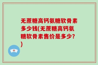 无蔗糖高钙氨糖软骨素多少钱(无蔗糖高钙氨糖软骨素售价是多少？)