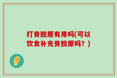 打骨胶原有用吗(可以饮食补充骨胶原吗？)