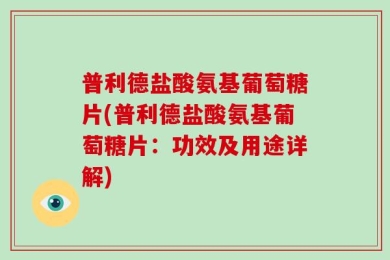 普利德盐酸氨基葡萄糖片(普利德盐酸氨基葡萄糖片：功效及用途详解)