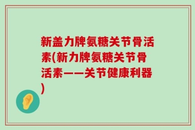 新盖力牌氨糖关节骨活素(新力牌氨糖关节骨活素——关节健康利器)
