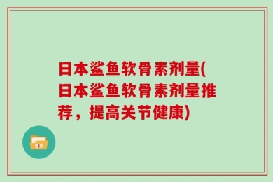 日本鲨鱼软骨素剂量(日本鲨鱼软骨素剂量推荐，提高关节健康)
