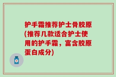 护手霜推荐护士骨胶原(推荐几款适合护士使用的护手霜，富含胶原蛋白成分)