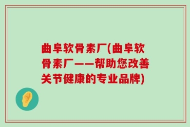 曲阜软骨素厂(曲阜软骨素厂——帮助您改善关节健康的专业品牌)