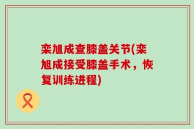 栾旭成查膝盖关节(栾旭成接受膝盖手术，恢复训练进程)