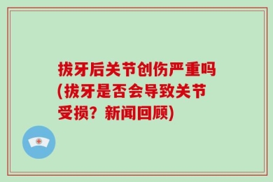 拔牙后关节创伤严重吗(拔牙是否会导致关节受损？新闻回顾)