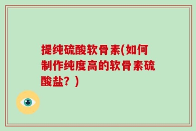 提纯硫酸软骨素(如何制作纯度高的软骨素硫酸盐？)