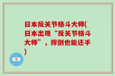 日本反关节格斗大师(日本出现“反关节格斗大师”，摔倒也能还手)