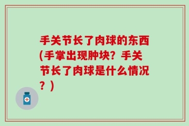 手关节长了肉球的东西(手掌出现肿块？手关节长了肉球是什么情况？)