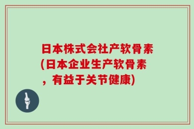 日本株式会社产软骨素(日本企业生产软骨素，有益于关节健康)