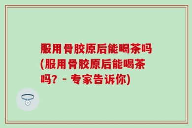 服用骨胶原后能喝茶吗(服用骨胶原后能喝茶吗？- 专家告诉你)