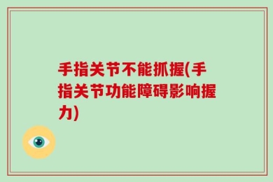 手指关节不能抓握(手指关节功能障碍影响握力)