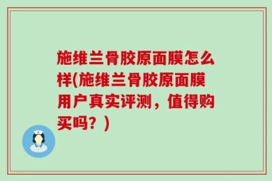 施维兰骨胶原面膜怎么样(施维兰骨胶原面膜用户真实评测，值得购买吗？)