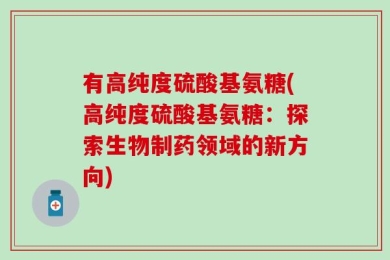 有高纯度硫酸基氨糖(高纯度硫酸基氨糖：探索生物制药领域的新方向)