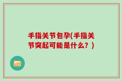 手指关节包孕(手指关节突起可能是什么？)