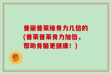 普丽普莱维骨力几倍的(普莱普莱骨力加倍，帮助骨骼更健康！)