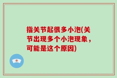 指关节起很多小泡(关节出现多个小泡现象，可能是这个原因)