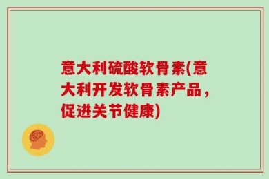 意大利硫酸软骨素(意大利开发软骨素产品，促进关节健康)