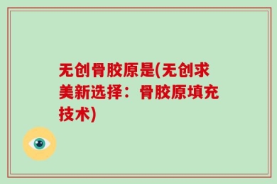无创骨胶原是(无创求美新选择：骨胶原填充技术)